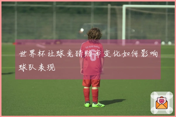 世界杯让球竞猜赔率变化如何影响球队表现