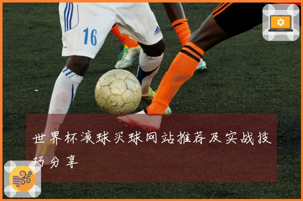 世界杯滚球买球网站推荐及实战技巧分享