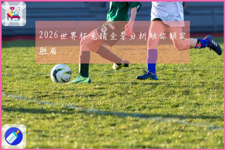2026世界杯竞猜全景分析助你锁定胜局