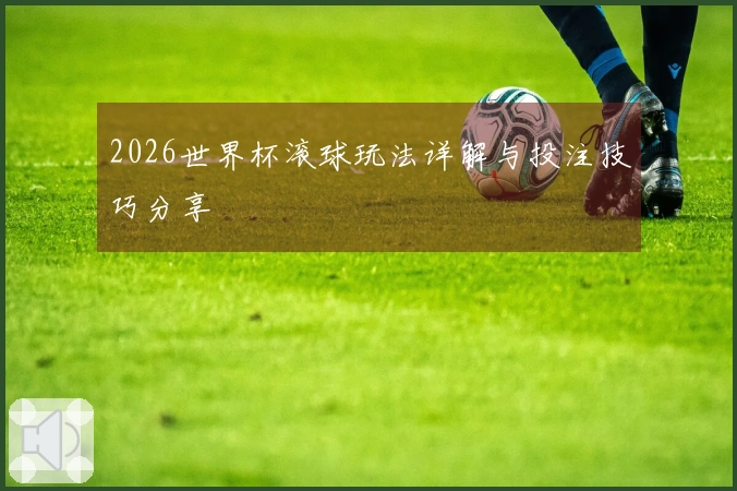 2026世界杯滚球玩法详解与投注技巧分享