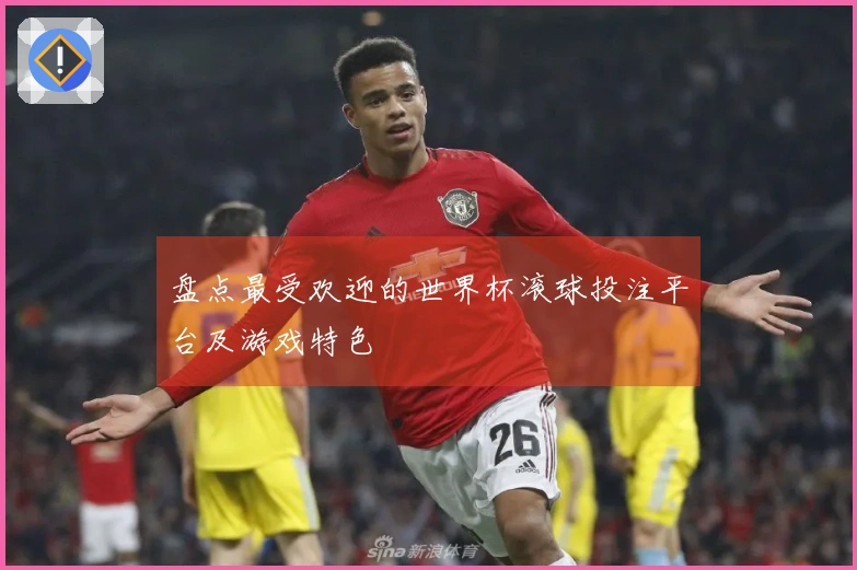 盘点最受欢迎的世界杯滚球投注平台及游戏特色