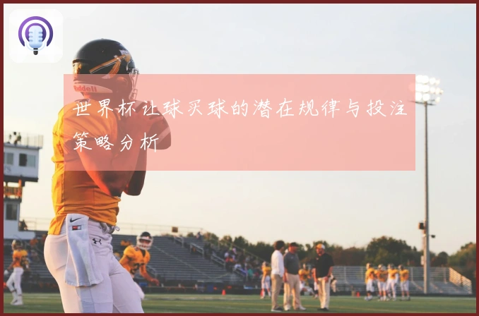 世界杯让球买球的潜在规律与投注策略分析