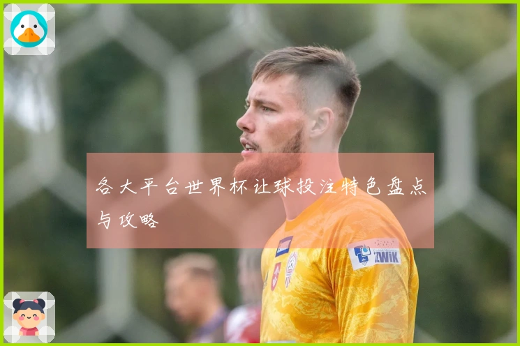 各大平台世界杯让球投注特色盘点与攻略