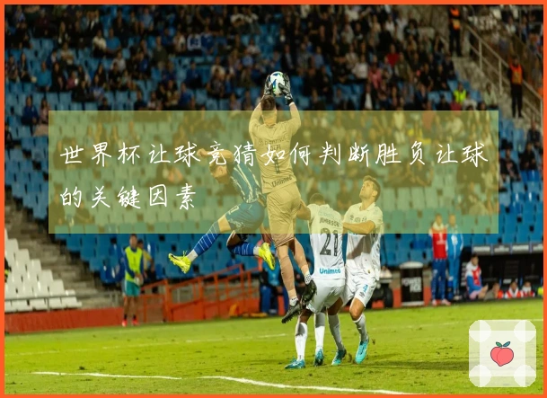 世界杯让球竞猜如何判断胜负让球的关键因素
