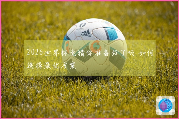 2026世界杯竞猜你准备好了吗 如何选择最优方案
