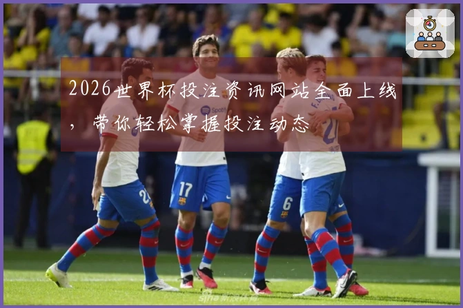 2026世界杯投注资讯网站全面上线，带你轻松掌握投注动态
