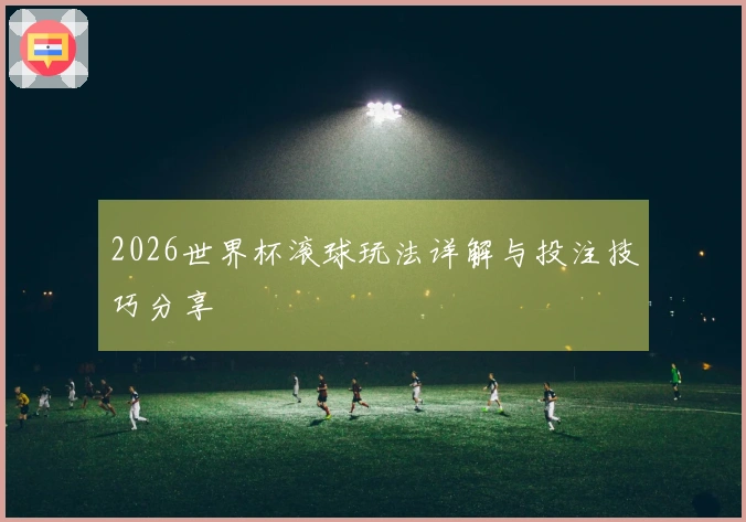 2026世界杯滚球玩法详解与投注技巧分享