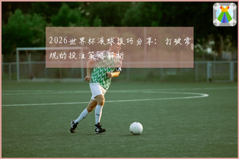 2026世界杯滚球技巧分享：打破常规的投注策略解析