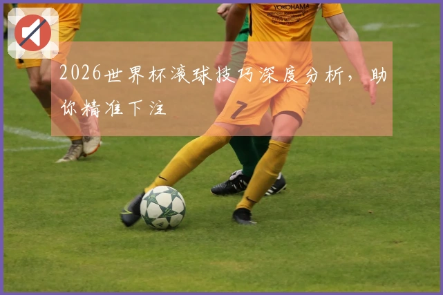 2026世界杯滚球技巧深度分析，助你精准下注