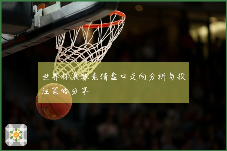世界杯滚球竞猜盘口走向分析与投注策略分享