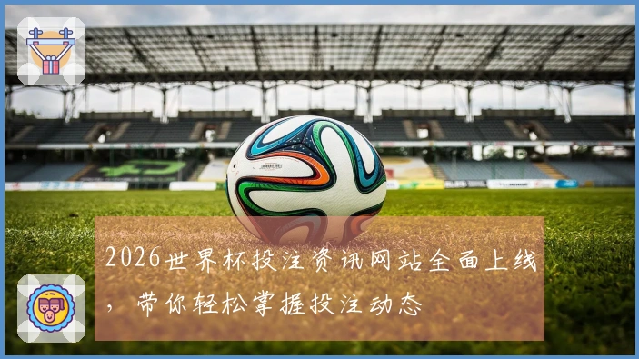 2026世界杯投注资讯网站全面上线，带你轻松掌握投注动态