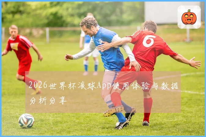 2026世界杯滚球App使用体验与数据分析分享