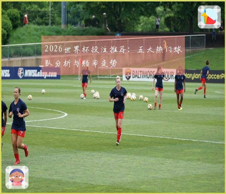 2026世界杯投注推荐：五大热门球队分析与赔率走势