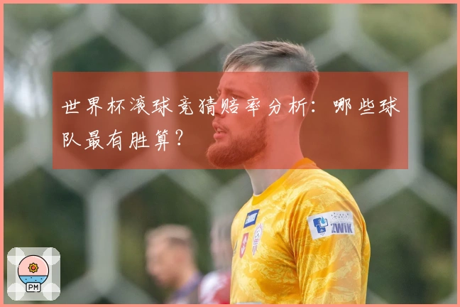 世界杯滚球竞猜赔率分析：哪些球队最有胜算？