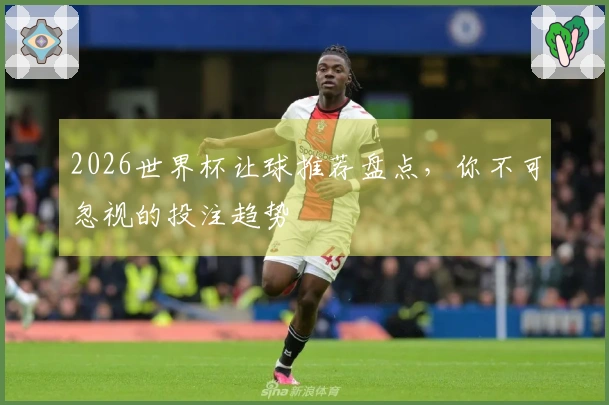 2026世界杯让球推荐盘点，你不可忽视的投注趋势