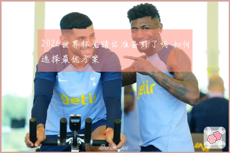 2026世界杯竞猜你准备好了吗 如何选择最优方案