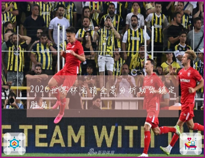 2026世界杯竞猜全景分析助你锁定胜局