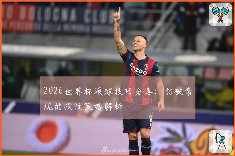 2026世界杯滚球技巧分享：打破常规的投注策略解析
